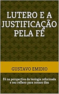 Livro LUTERO E A JUSTIFICAÇÃO PELA FÉ: Fé na perspectiva da teologia reformada e seu reflexo para nossos dias