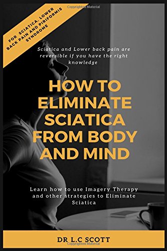 How to eliminate sciatica from body and mind: Sciatica Exercises and Home Treatment including Imager by Dr L.C Scott