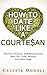 How To Date Like a Courtesan: Attract, Seduce, and Manipulate Men for Love, Money, and Marriage