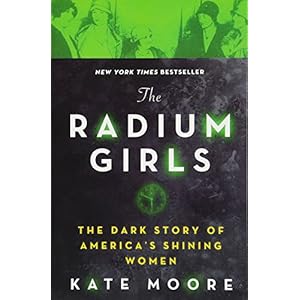 The Radium Girls: The Dark Story of America’s Shining Women (Harrowing Historical Nonfiction Bestseller About a Courageous Fight for Justice)