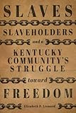 Slaves, Slaveholders, and a Kentucky Community's Struggle Toward Freedom by 