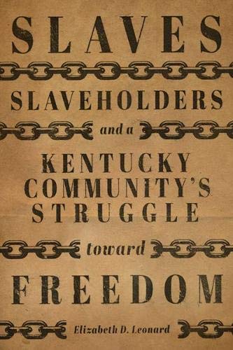 Slaves, Slaveholders, and a Kentucky Community's Struggle Toward Freedom by Elizabeth D. Leonard Ph.D.