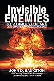 Invisible Enemies of Atomic Veterans: And How They Were Betrayed by John D. Bankston