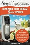 Homemade Soda Stream Flavor Syrups, A Simple Steps Brand Cookbook: 101 Delicious Flavored Sparkling Water, Soda Syrup & Soda Maker Drink Recipes, Plus ... Steps! (Sodastream Flavor, Soda Machine) by