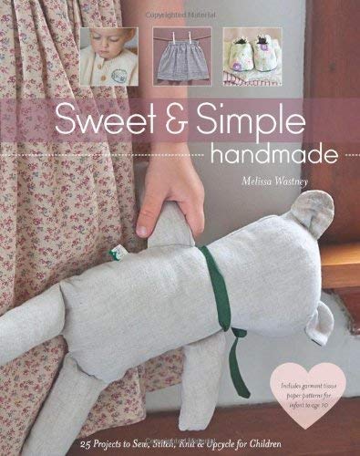 Sweet & Simple Handmade: 25 Projects to Sew, Stitch, Knit & Upcycle for Children by Melissa Wastney