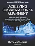 Achieving Organizational Alignment: A workbook on how to align your organization's capability and capacity with the achievement of your strategic plan goals. (Achieving Strategic Alignment) (Volume 2)