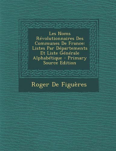 Les Noms Révolutionnaires Des Communes De France: Listes Par Départements Et Liste Générale Alph by Roger De Figuères