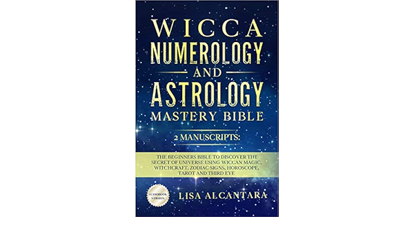 Wicca Numerology And Astrology Mastery Bible 2 Manuscripts The Beginners Bible To Discover The Secret Of Universe Using Wiccan Magic Witchcraft Zodiac Signs Horoscope Tarot And Third Eye Kindle Edition By