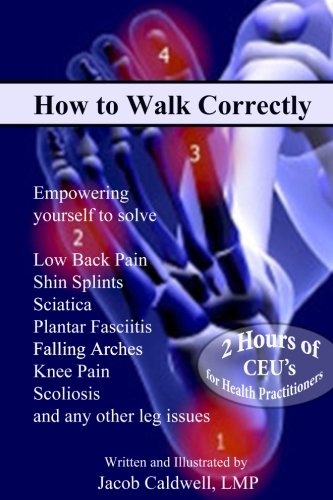 How to Walk Correctly: Empowering yourself to solve Low Back Pain, Shin Splints, Sciatica, Plantar Fasciitis, Falling Arches, Knee Pain, Scoliosis and any other leg issues