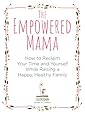 The Empowered Mama: How to Reclaim Your Time and Yourself while Raising a Happy, Healthy Family