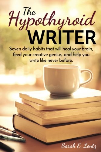 Download The Hypothyroid Writer: Seven daily habits that will heal your brain, feed your creative genius, and help you write like never before