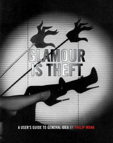 Glamour Is Theft: A User's Guide to General Idea: 1969-1978 Glamour Is Theft: A User's Guide to General Idea: 1969-1978