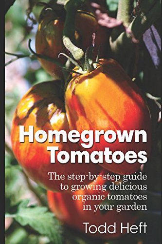 Homegrown Tomatoes: The Step-By-Step Guide To Growing Delicious Organic Tomatoes In Your Garden by Todd Heft
