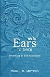 With Ears to Hear: Preaching as Self-Persuasion by Robin R. Meyers