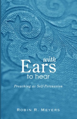 With Ears to Hear: Preaching as Self-Persuasion by Robin R. Meyers