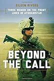 Beyond the Call: Three Women on the Front Lines in Afghanistan by Eileen Rivers