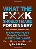 What the F*@# Should I Make for Dinner?: The Answers to Lifes Everyday Question (in 50 F*@#ing Recipes)