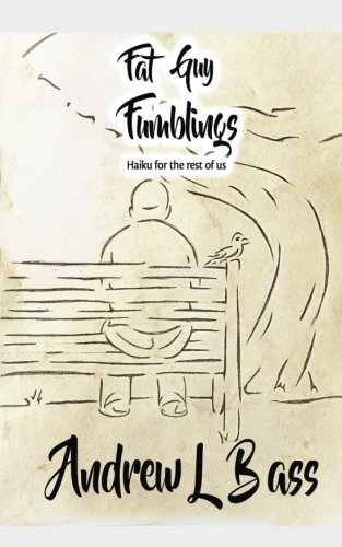 Fat Guy Fumblings: Haikus for the rest of us by Andrew L Bass