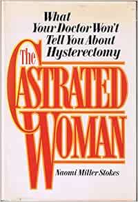 The Castrated Woman: What Your Doctor Won't Tell You About Hysterectomy