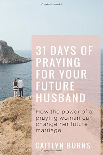 31 Days Of Praying For Your Future Husband: How the power of a praying woman can change her future marriage