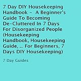 7 Day DIY Housekeeping Handbook: A Beginner's Guide to Becoming De-Cluttered in 7 Days for Disorgani by