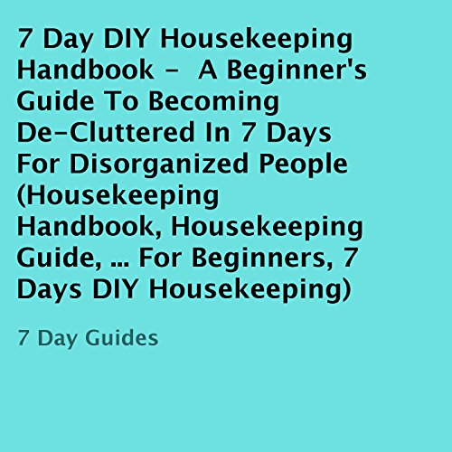 7 Day DIY Housekeeping Handbook: A Beginner's Guide to Becoming De-Cluttered in 7 Days for Disorgani by 7 Day Guides