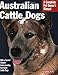 Australian Cattle Dogs: Everything About Purchase, Care, Nutrition, Behavior, and Training (Complete Pet Owner's Manual)