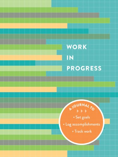 Work in Progress: A Journal to Set Goals * Log Accomplishments * Track Work