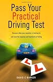Pass Your Practical Driving Test: Discover what your examiner is looking for and save the expense and heartache of failing