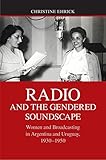 Radio and the Gendered Soundscape: Women and Broadcasting in Argentina and Uruguay, 1930-1950 by Christine Ehrick