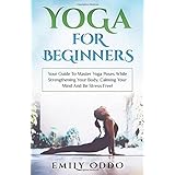 Yoga For Beginners: Your Guide To Master Yoga Poses While Strengthening Your Body, Calming Your Mind And Be Stress Free!