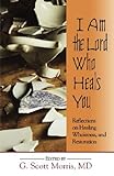 I Am the Lord Who Heals You: Reflections on Healing, Wholeness, and Restoration by MD, G. Scott Morris
