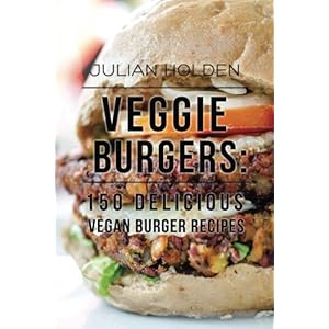 Veggie Burgers: 150 Delicious Vegan Burger Recipes: Easy, Healthy Vegan, Vegetarian, Veggie Burgers ( Plant Based, How…