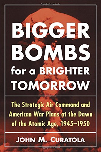 Bigger Bombs for a Brighter Tomorrow: The Strategic Air Command and American War Plans at the Dawn o by John M. Curatola