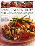 Beans, Grains & Pulses: 150 Wholesome Recipes: All You Need To Know About Beans, Grains, Pulses And