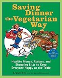 Saving Dinner the Vegetarian Way: Healthy Menus, Recipes, and Shopping Lists to Keep Everyone Happy at the Table: A Cookbook by Leanne Ely
