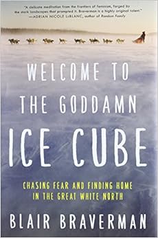 Welcome to the Goddamn Ice Cube: Chasing Fear and Finding Home in the Great White North, by Blair Braverman Welcome to the Goddamn Ice Cube: Chasing Fear and Finding Home in the Great White North, by Blair Braverman