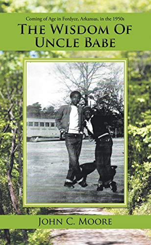 The Wisdom of Uncle Babe: Coming of Age in Fordyce, Arkansas, in the 1950S by John C. Moore
