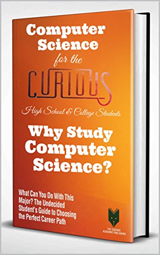 Computer Science for the Curious High School & College Students: Why Study Computer Science? (What Can You Do With This Major? The Undecided Student’s Guide to Choosing the Perfect Career)