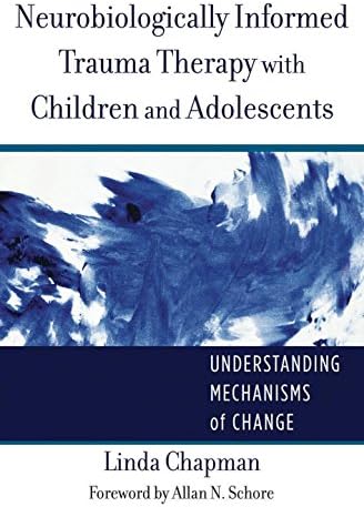 Neurobiologically Informed Trauma Therapy with Children and Adolescents: Understanding Mechanisms of Change (Norton Series on Interpersonal Neurobiology)