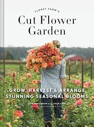 Floret Farm's Cut Flower Garden: Grow, Harvest, and Arrange Stunning Seasonal Blooms