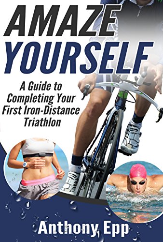 Amaze Yourself: A Guide to Completing Your First Iron-Distance Triathlon by Anthony Epp