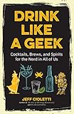Drink Like a Geek: Cocktails, Brews, and Spirits for the Nerd in All of Us by Jeff Cioletti