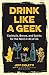 Drink Like a Geek: Cocktails, Brews, and Spirits for the Nerd in All of Us by Jeff Cioletti