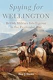 Spying for Wellington: British Military Intelligence in the Peninsular War (Volume 64) (Campaigns an by Mr. Huw J. Davies