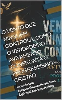 Livro O VENTO QUE NINGUÉM CONTROLA: COMO O VERDADEIRO AVIVAMENTO CONFRONTA O PROGRESSISMO CRISTÃO: Inclusão sem Arrependimento Relativismo Espiritual Ativismo Político