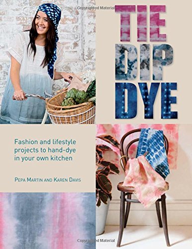 Tie Dip Dye: Fashion and Lifestyle Projects to Hand-Dye in Your Own Kitchen by Pepa Martin, Karen Davis