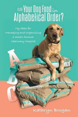 Is Your Dog Food in Alphabetical Order? My Ideas for Managing and Organizing a Small Animal Veterina by Kathryn Brogan