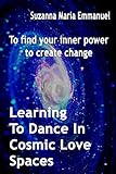 Learning To Dance In Cosmic Love Spaces: To find your inner power to create change (Ammorah Pleiadia by Suzanna Maria Emmanuel, CAEAYARON Limited