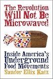 The Revolution Will Not Be Microwaved: Inside America's Underground Food Movements by Sandor Ellix Katz